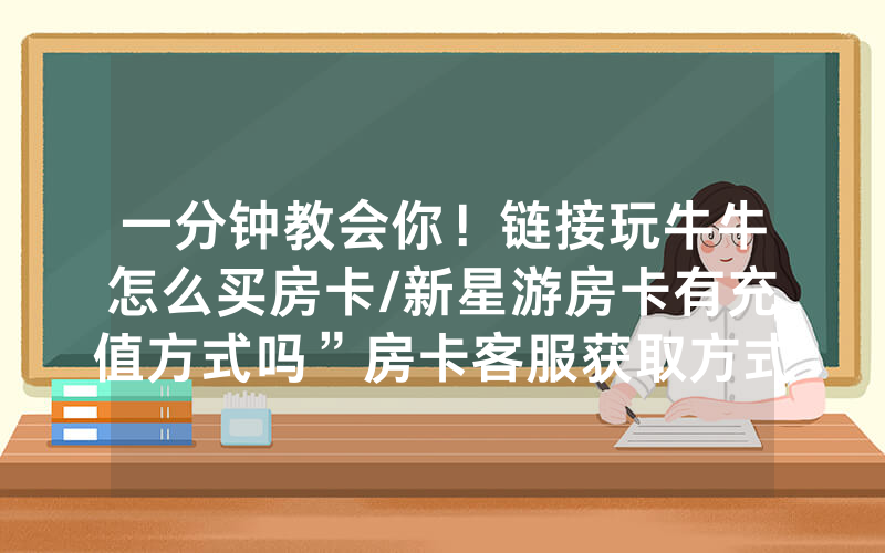 一分钟教会你！链接玩牛牛怎么买房卡/新星游房卡有充值方式吗”房卡客服获取方式-知乎