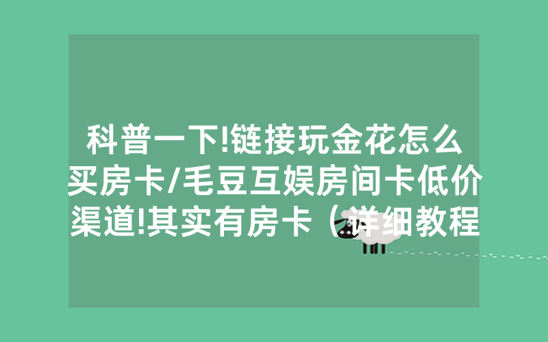 科普一下!链接玩金花怎么买房卡/毛豆互娱房间卡低价渠道!其实有房卡（详细教程）