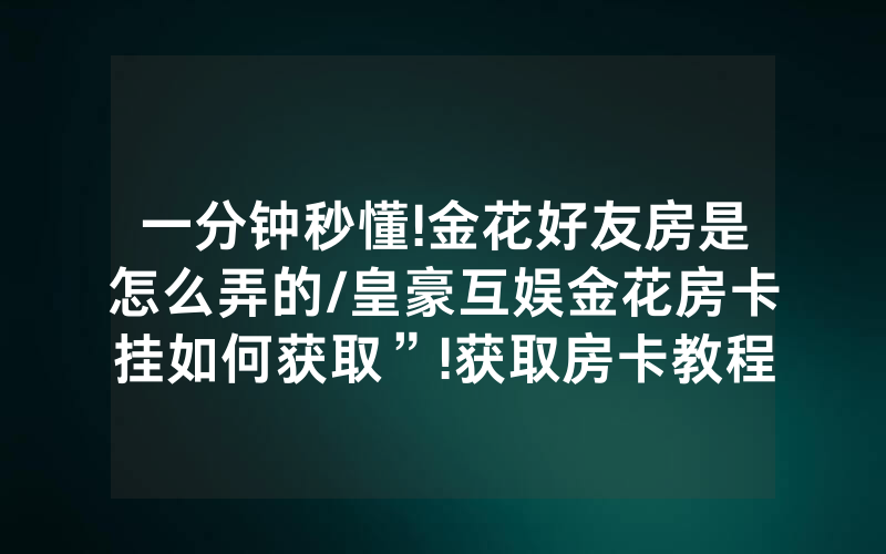 一分钟秒懂!金花好友房是怎么弄的/皇豪互娱金花房卡挂如何获取”!获取房卡教程-知乎