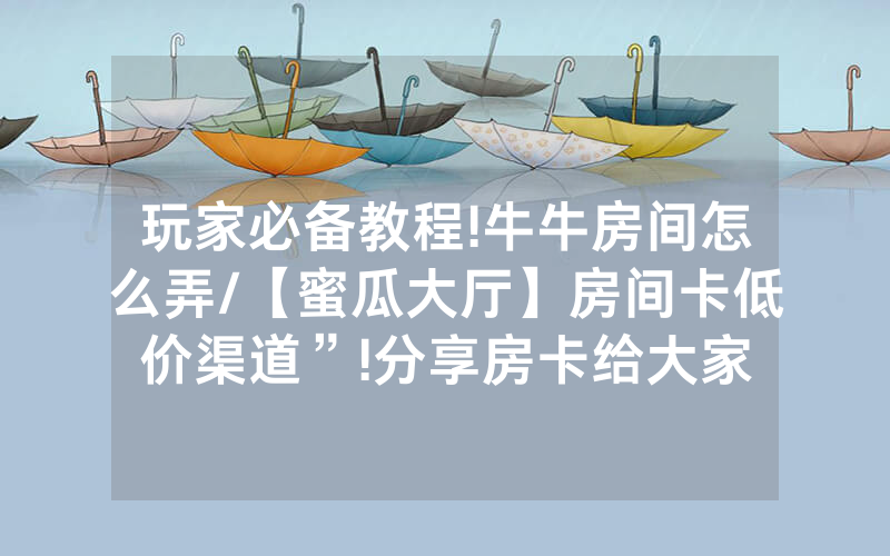 玩家必备教程!牛牛房间怎么弄/【蜜瓜大厅】房间卡低价渠道”!分享房卡给大家