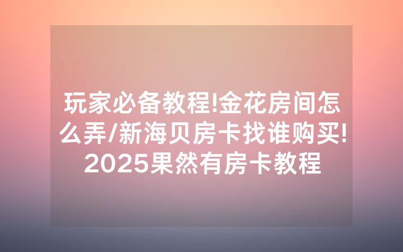 玩家必备教程!金花房间怎么弄/新海贝房卡找谁购买!2025果然有房卡教程