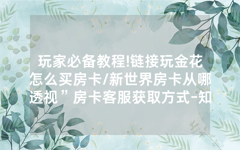 玩家必备教程!链接玩金花怎么买房卡/新世界房卡从哪透视”房卡客服获取方式-知乎