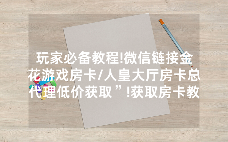 玩家必备教程!微信链接金花游戏房卡/人皇大厅房卡总代理低价获取”!获取房卡教程-知乎