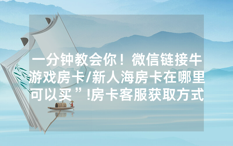 一分钟教会你！微信链接牛游戏房卡/新人海房卡在哪里可以买”!房卡客服获取方式-知乎