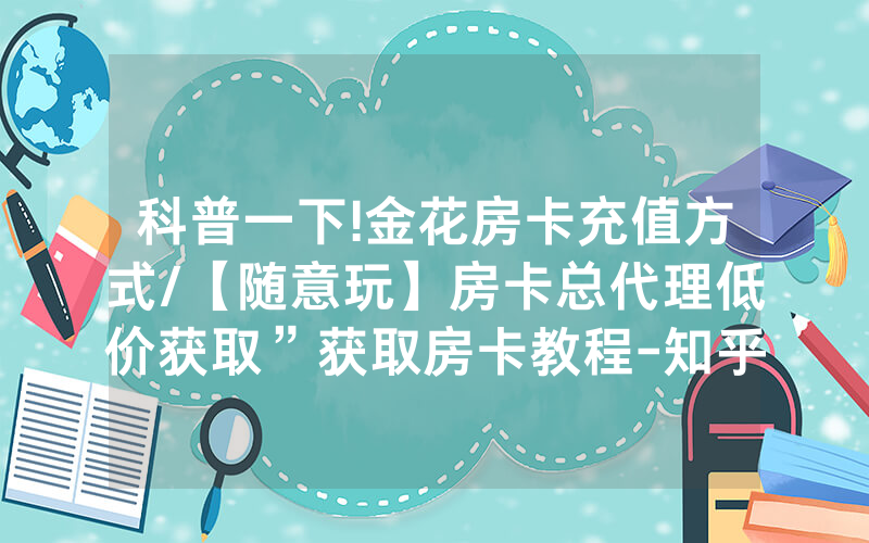 科普一下!金花房卡充值方式/【随意玩】房卡总代理低价获取”获取房卡教程-知乎