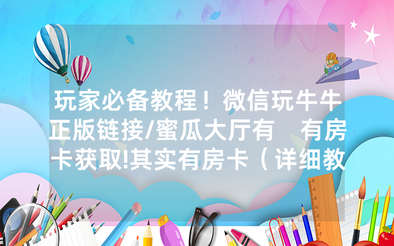 玩家必备教程！微信玩牛牛正版链接/蜜瓜大厅有沒有房卡获取!其实有房卡（详细教程）