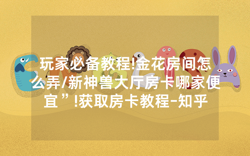 玩家必备教程!金花房间怎么弄/新神兽大厅房卡哪家便宜”!获取房卡教程-知乎