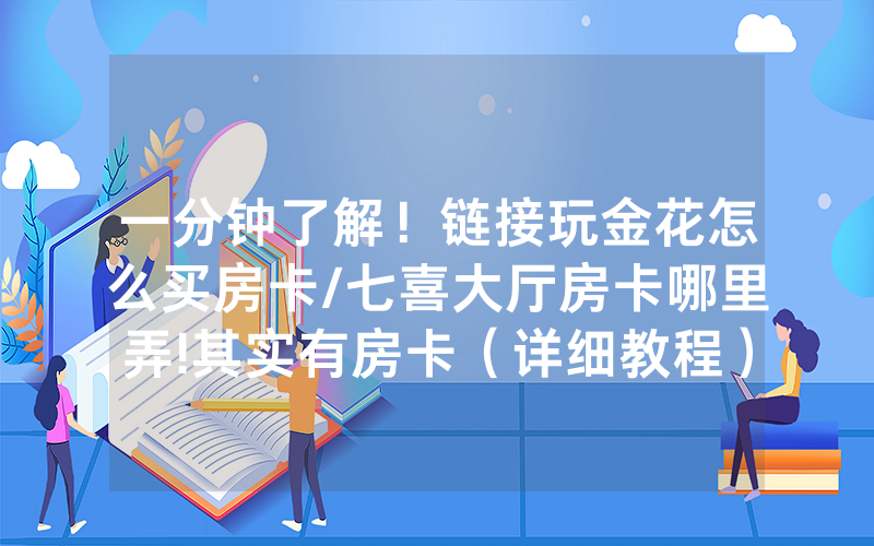 一分钟了解！链接玩金花怎么买房卡/七喜大厅房卡哪里弄!其实有房卡（详细教程）