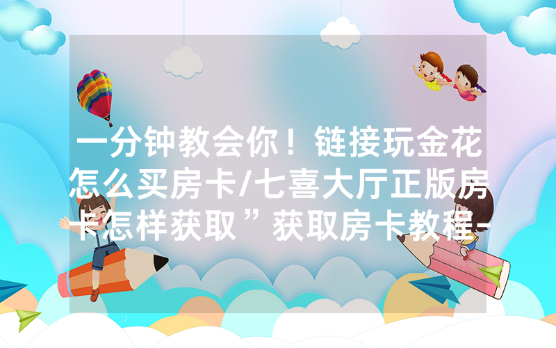 一分钟教会你！链接玩金花怎么买房卡/七喜大厅正版房卡怎样获取”获取房卡教程-知乎