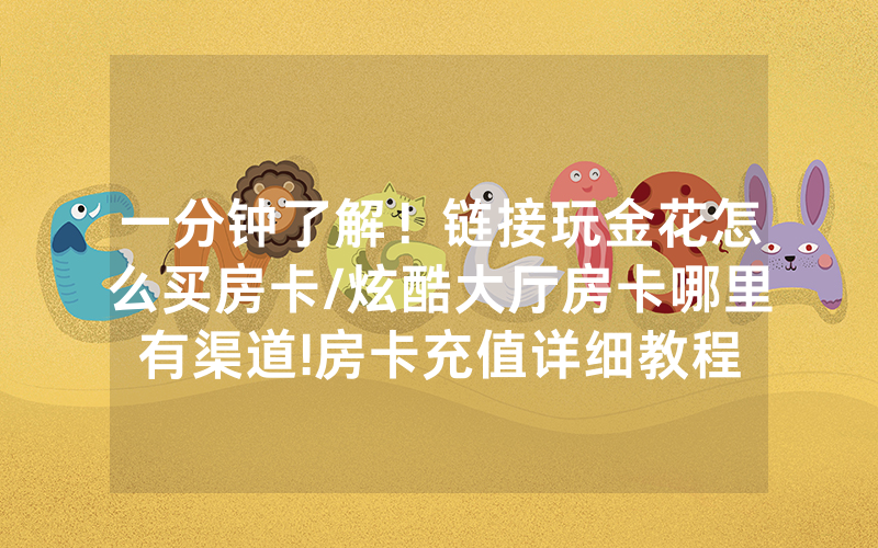 一分钟了解！链接玩金花怎么买房卡/炫酷大厅房卡哪里有渠道!房卡充值详细教程