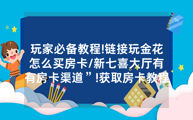 玩家必备教程!链接玩金花怎么买房卡/新七喜大厅有沒有房卡渠道”!获取房卡教程-知乎