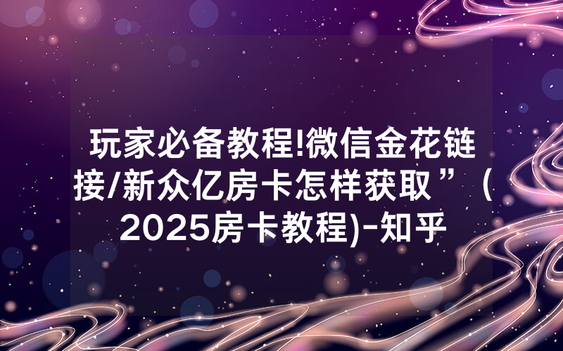 玩家必备教程!微信金花链接/新众亿房卡怎样获取”（2025房卡教程)-知乎