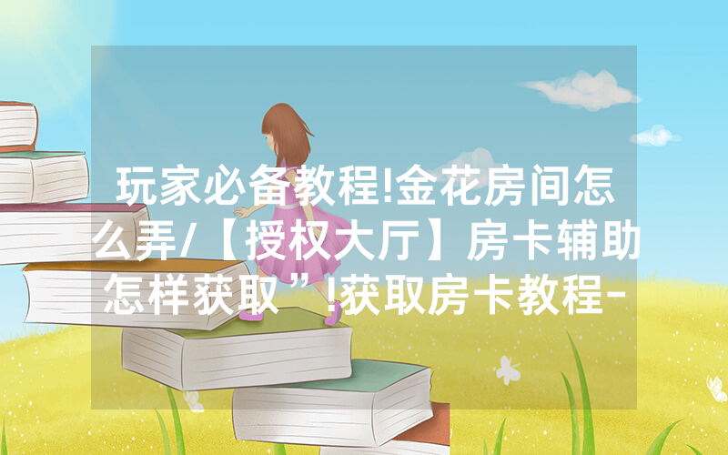 玩家必备教程!金花房间怎么弄/【授权大厅】房卡辅助怎样获取”!获取房卡教程-知乎