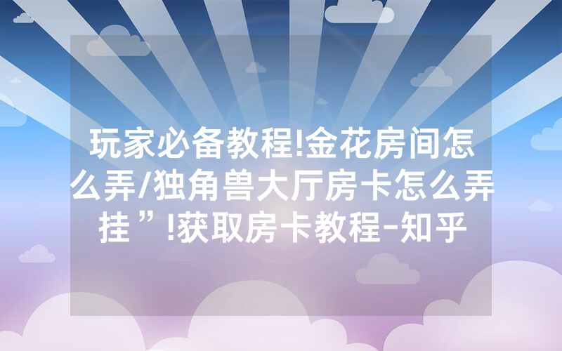 玩家必备教程!金花房间怎么弄/独角兽大厅房卡怎么弄挂”!获取房卡教程-知乎