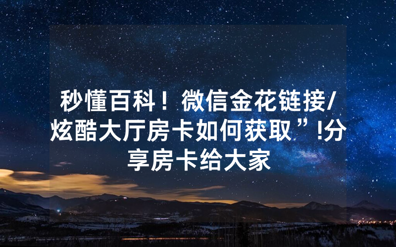 秒懂百科！微信金花链接/炫酷大厅房卡如何获取”!分享房卡给大家