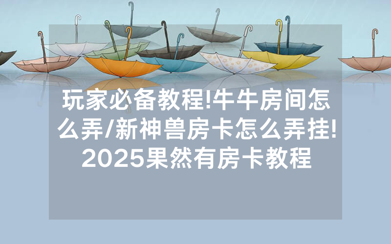 玩家必备教程!牛牛房间怎么弄/新神兽房卡怎么弄挂!2025果然有房卡教程