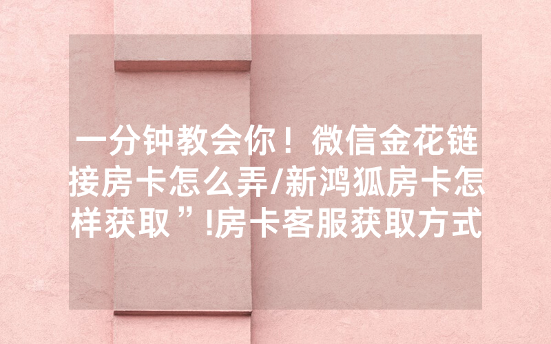 一分钟教会你！微信金花链接房卡怎么弄/新鸿狐房卡怎样获取”!房卡客服获取方式-知乎