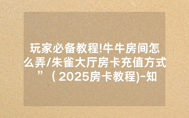 玩家必备教程!牛牛房间怎么弄/朱雀大厅房卡充值方式”（2025房卡教程)-知乎