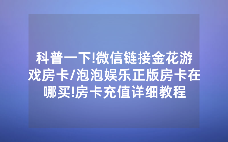 科普一下!微信链接金花游戏房卡/泡泡娱乐正版房卡在哪买!房卡充值详细教程