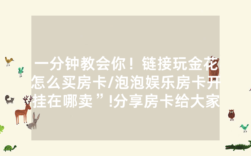 一分钟教会你！链接玩金花怎么买房卡/泡泡娱乐房卡开挂在哪卖”!分享房卡给大家