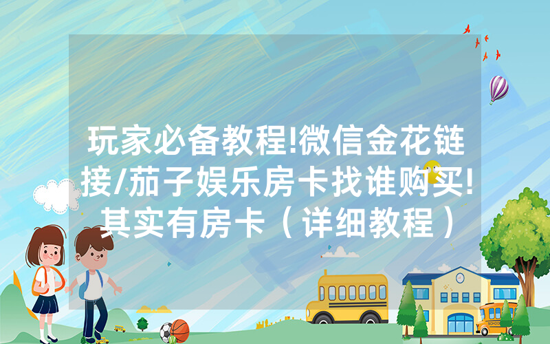 玩家必备教程!微信金花链接/茄子娱乐房卡找谁购买!其实有房卡（详细教程）