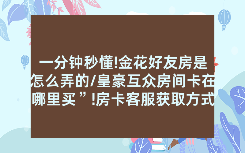 一分钟秒懂!金花好友房是怎么弄的/皇豪互众房间卡在哪里买”!房卡客服获取方式-知乎