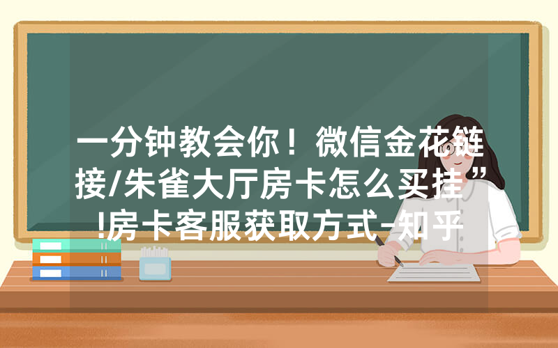 一分钟教会你！微信金花链接/朱雀大厅房卡怎么买挂”!房卡客服获取方式-知乎