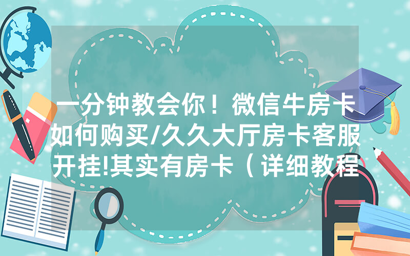 一分钟教会你！微信牛房卡如何购买/久久大厅房卡客服开挂!其实有房卡（详细教程）