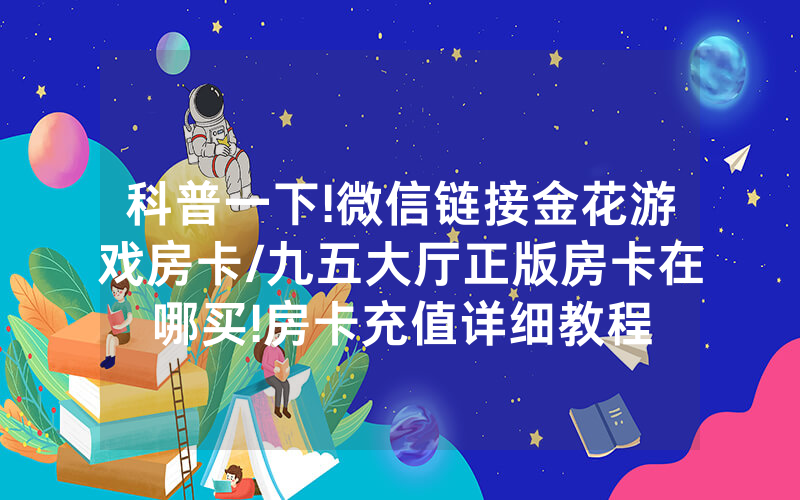 科普一下!微信链接金花游戏房卡/九五大厅正版房卡在哪买!房卡充值详细教程