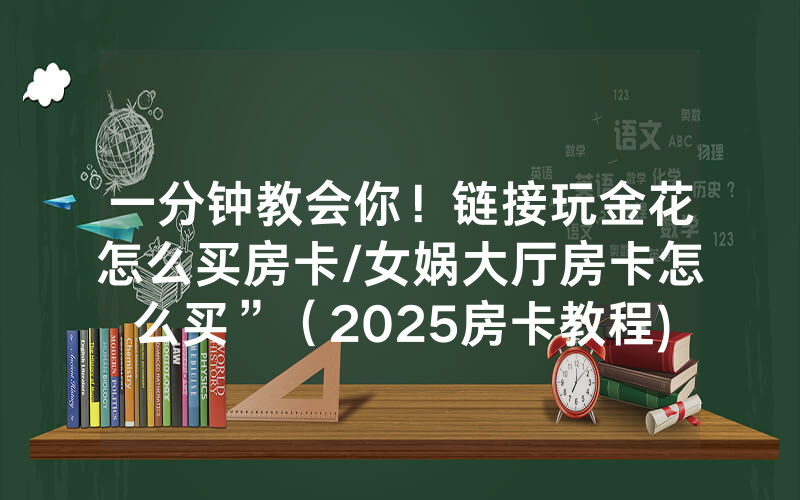 一分钟教会你！链接玩金花怎么买房卡/女娲大厅房卡怎么买”（2025房卡教程)-知乎