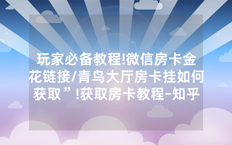 玩家必备教程!微信房卡金花链接/青鸟大厅房卡挂如何获取”!获取房卡教程-知乎