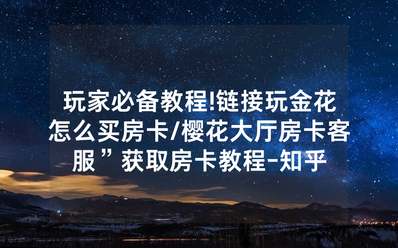 玩家必备教程!链接玩金花怎么买房卡/樱花大厅房卡客服”获取房卡教程-知乎