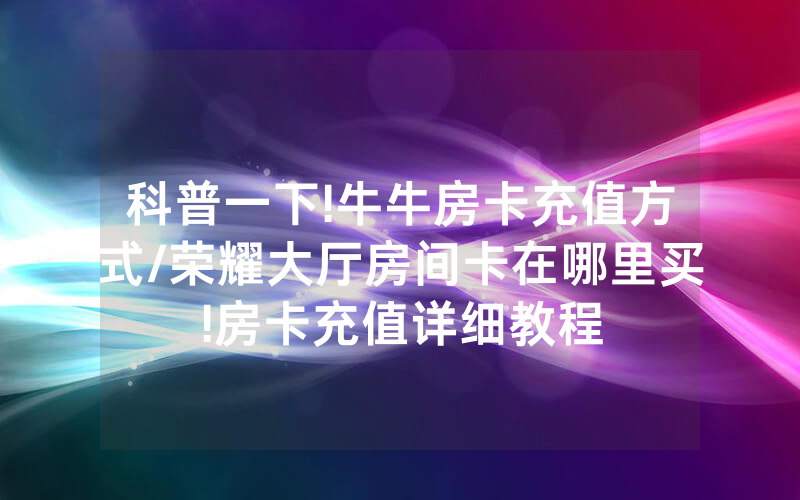 科普一下!牛牛房卡充值方式/荣耀大厅房间卡在哪里买!房卡充值详细教程