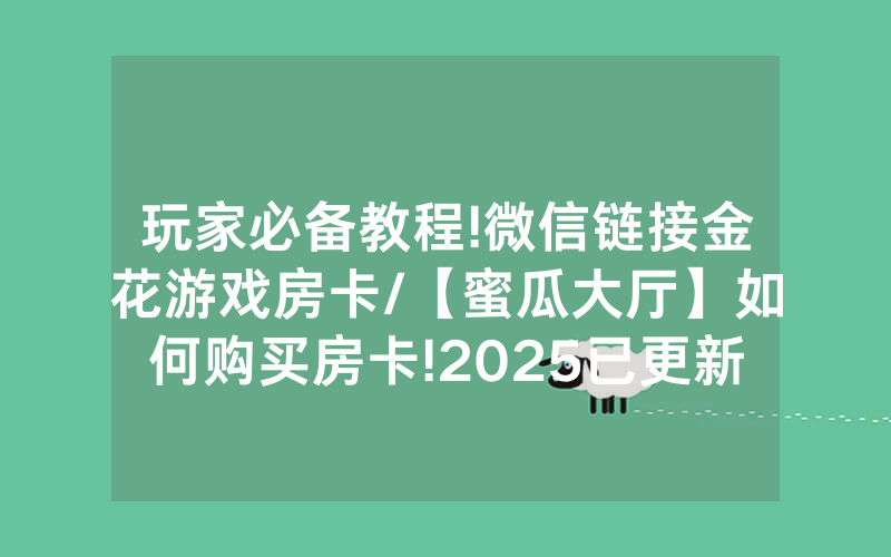 玩家必备教程!微信链接金花游戏房卡/【蜜瓜大厅】如何购买房卡!2025已更新房卡-知乎