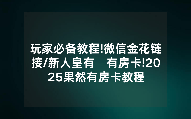 玩家必备教程!微信金花链接/新人皇有沒有房卡!2025果然有房卡教程