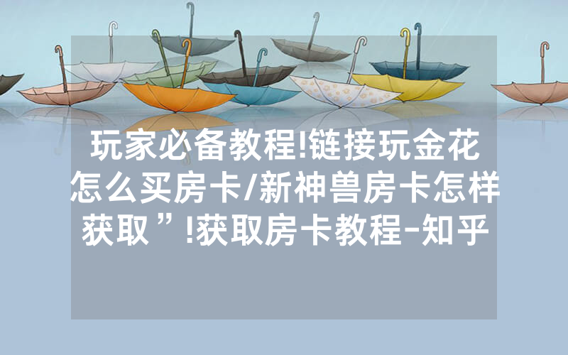 玩家必备教程!链接玩金花怎么买房卡/新神兽房卡怎样获取”!获取房卡教程-知乎