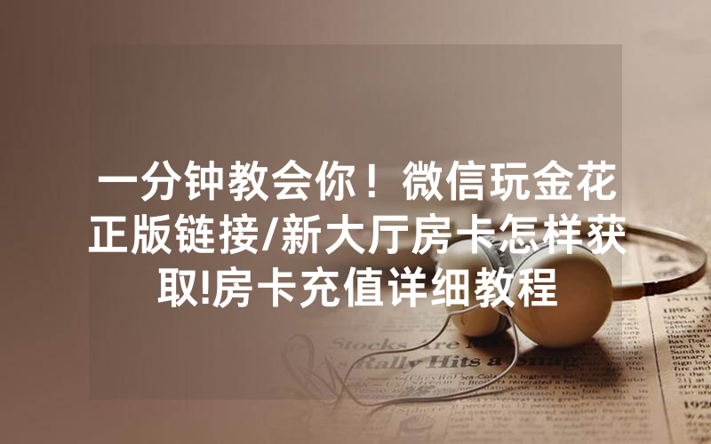 一分钟教会你！微信玩金花正版链接/新大厅房卡怎样获取!房卡充值详细教程