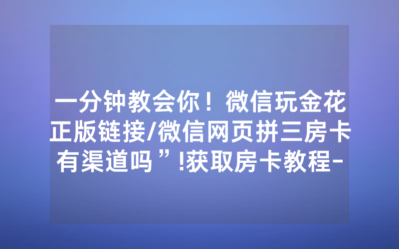 一分钟教会你！微信玩金花正版链接/微信网页拼三房卡有渠道吗”!获取房卡教程-知乎