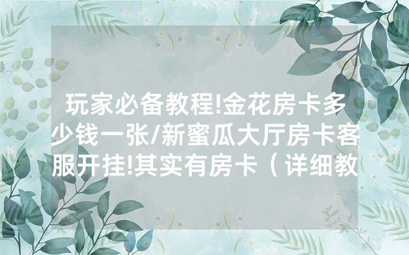 玩家必备教程!金花房卡多少钱一张/新蜜瓜大厅房卡客服开挂!其实有房卡（详细教程）