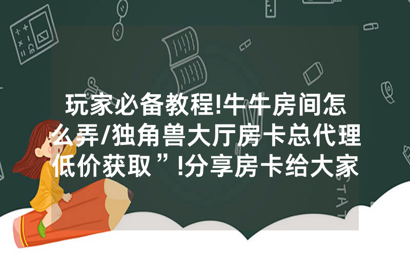 玩家必备教程!牛牛房间怎么弄/独角兽大厅房卡总代理低价获取”!分享房卡给大家