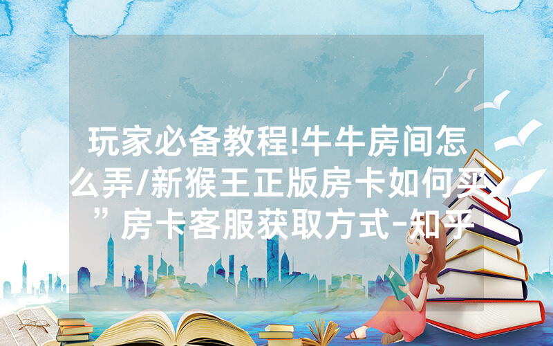 玩家必备教程!牛牛房间怎么弄/新猴王正版房卡如何买”房卡客服获取方式-知乎