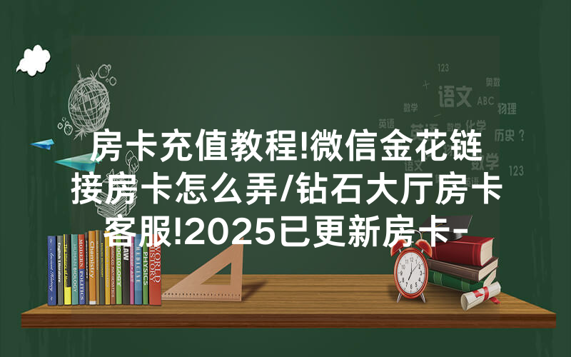 房卡充值教程!微信金花链接房卡怎么弄/钻石大厅房卡客服!2025已更新房卡-知乎