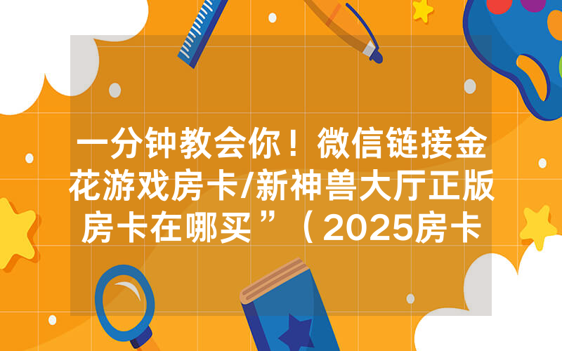 一分钟教会你！微信链接金花游戏房卡/新神兽大厅正版房卡在哪买”（2025房卡教程)-知乎