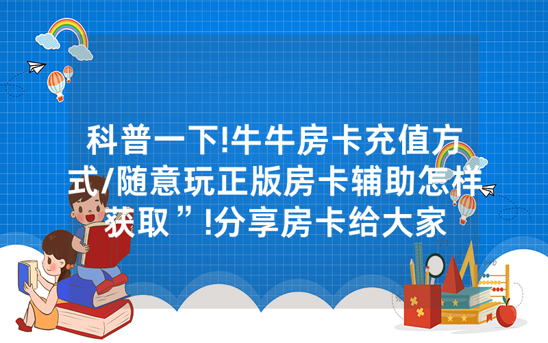 科普一下!牛牛房卡充值方式/随意玩正版房卡辅助怎样获取”!分享房卡给大家