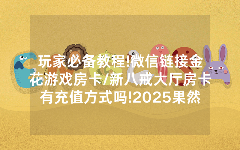 玩家必备教程!微信链接金花游戏房卡/新八戒大厅房卡有充值方式吗!2025果然有房卡教程