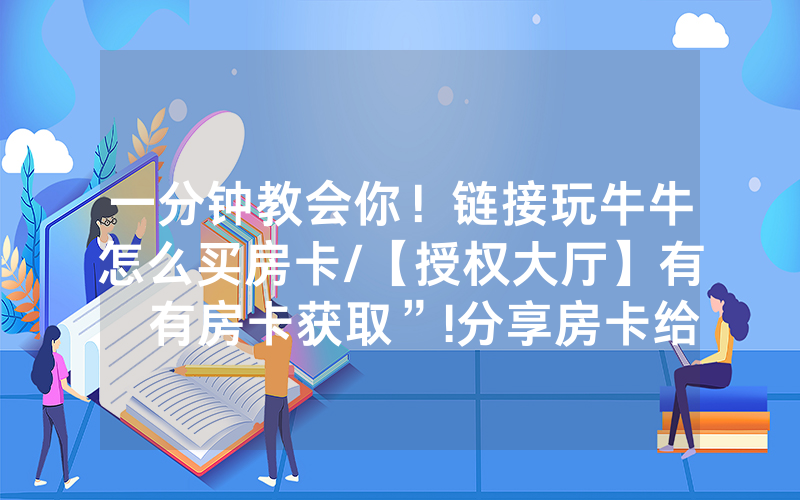 一分钟教会你！链接玩牛牛怎么买房卡/【授权大厅】有沒有房卡获取”!分享房卡给大家