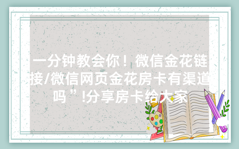一分钟教会你！微信金花链接/微信网页金花房卡有渠道吗”!分享房卡给大家