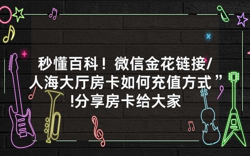 秒懂百科！微信金花链接/人海大厅房卡如何充值方式”!分享房卡给大家