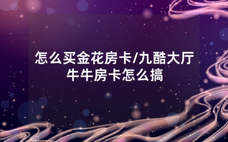 怎么买金花房卡/九酷大厅牛牛房卡怎么搞