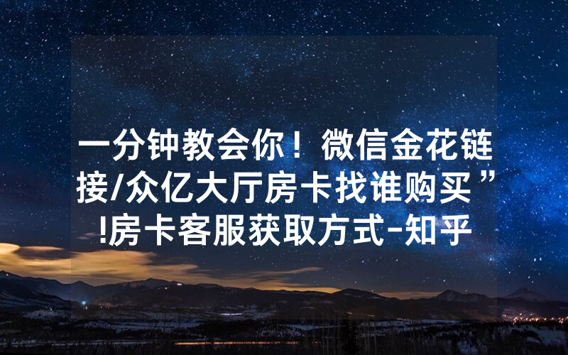 一分钟教会你！微信金花链接/众亿大厅房卡找谁购买”!房卡客服获取方式-知乎